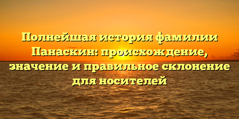 Полнейшая история фамилии Панаскин: происхождение, значение и правильное склонение для носителей