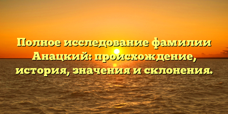 Полное исследование фамилии Анацкий: происхождение, история, значения и склонения.