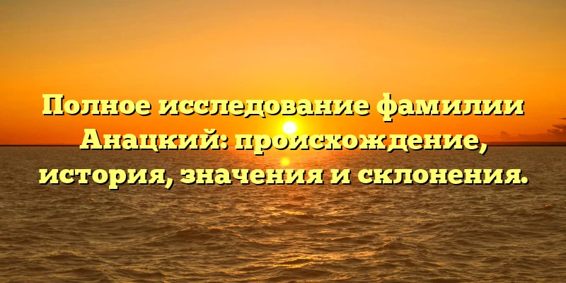 Полное исследование фамилии Анацкий: происхождение, история, значения и склонения. Полное исследование фамилии Анацкий: происхождение, история, значения и склонения.
