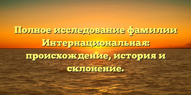 Полное исследование фамилии Интернациональная: происхождение, история и склонение. Полное исследование фамилии Интернациональная: происхождение, история и склонение.