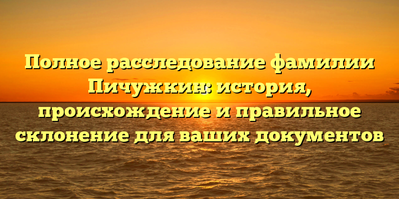 Полное расследование фамилии Пичужкин: история, происхождение и правильное склонение для ваших документов