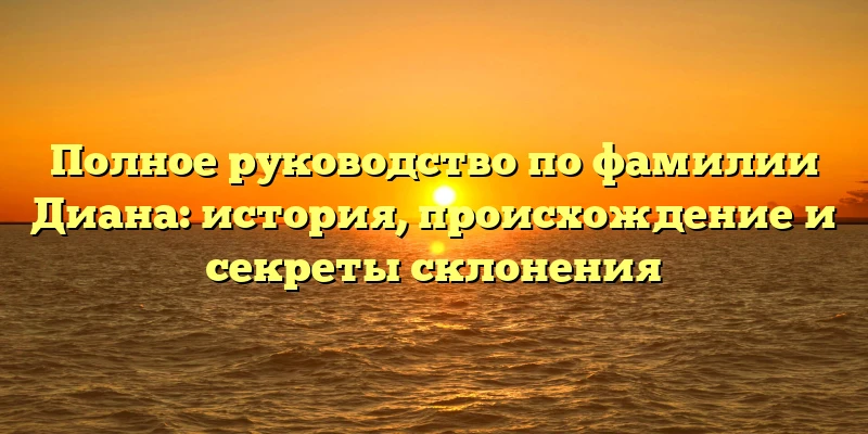 Полное руководство по фамилии Диана: история, происхождение и секреты склонения Полное руководство по фамилии Диана: история, происхождение и секреты склонения
