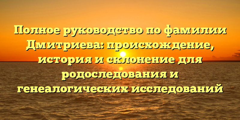 Полное руководство по фамилии Дмитриева: происхождение, история и склонение для родоследования и генеалогических исследований