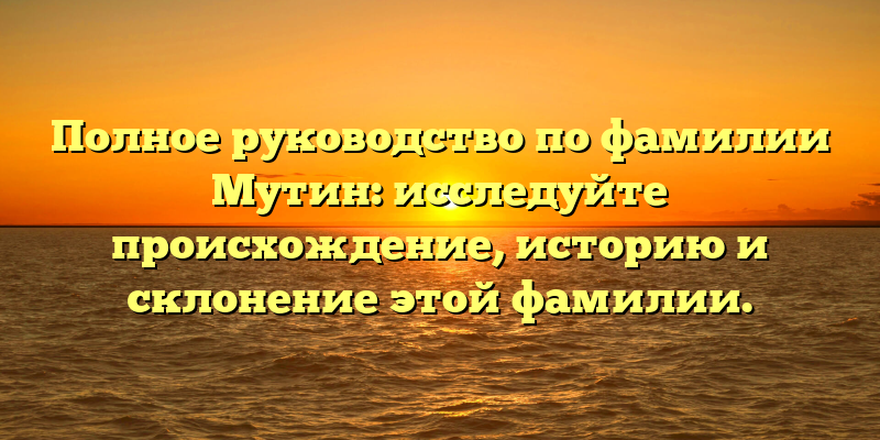 Полное руководство по фамилии Мутин: исследуйте происхождение, историю и склонение этой фамилии.