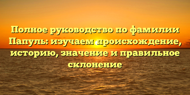 Полное руководство по фамилии Папуль: изучаем происхождение, историю, значение и правильное склонение