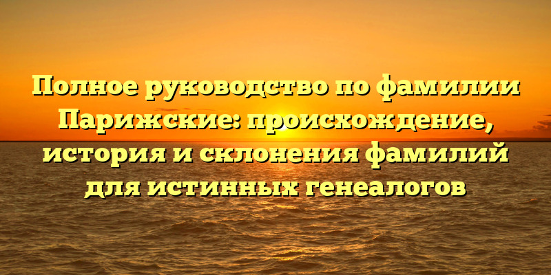 Полное руководство по фамилии Парижские: происхождение, история и склонения фамилий для истинных генеалогов