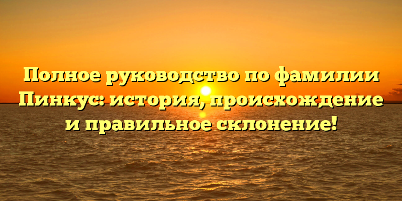 Полное руководство по фамилии Пинкус: история, происхождение и правильное склонение!