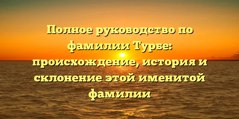 Полное руководство по фамилии Турбе: происхождение, история и склонение этой именитой фамилии