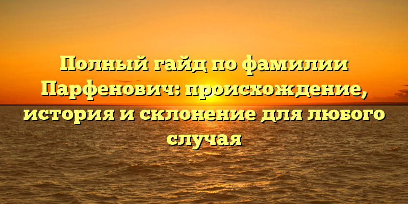 Полный гайд по фамилии Парфенович: происхождение, история и склонение для любого случая