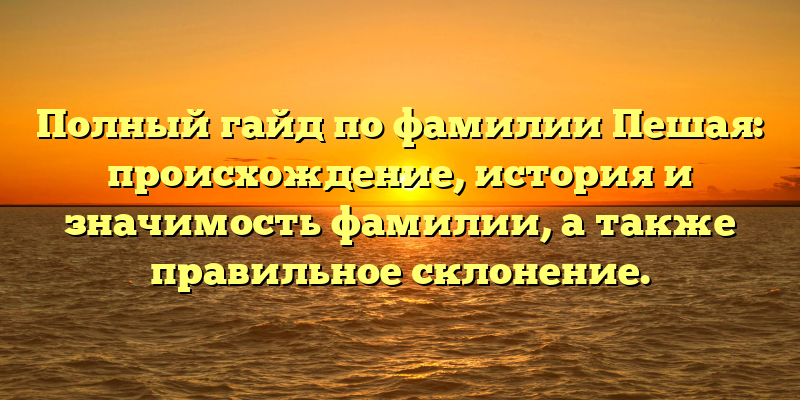Полный гайд по фамилии Пешая: происхождение, история и значимость фамилии, а также правильное склонение.