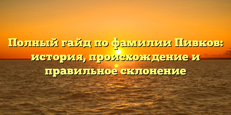 Полный гайд по фамилии Пивков: история, происхождение и правильное склонение