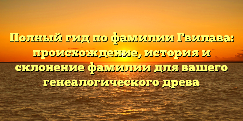 Полный гид по фамилии Гвилава: происхождение, история и склонение фамилии для вашего генеалогического древа