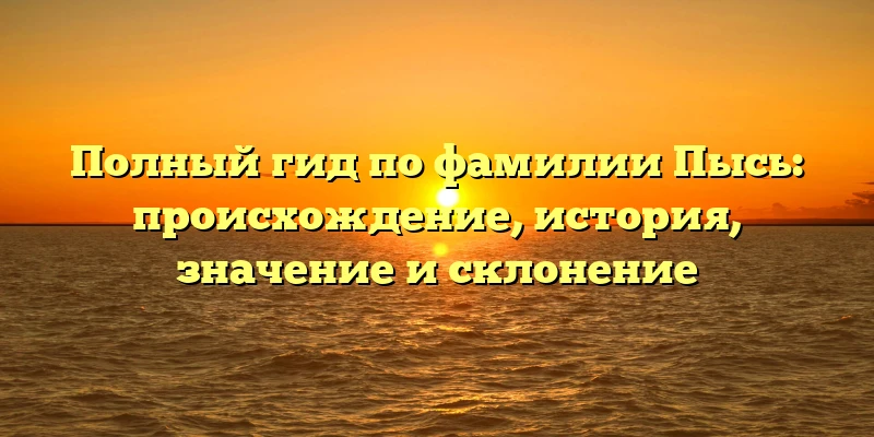 Полный гид по фамилии Пысь: происхождение, история, значение и склонение