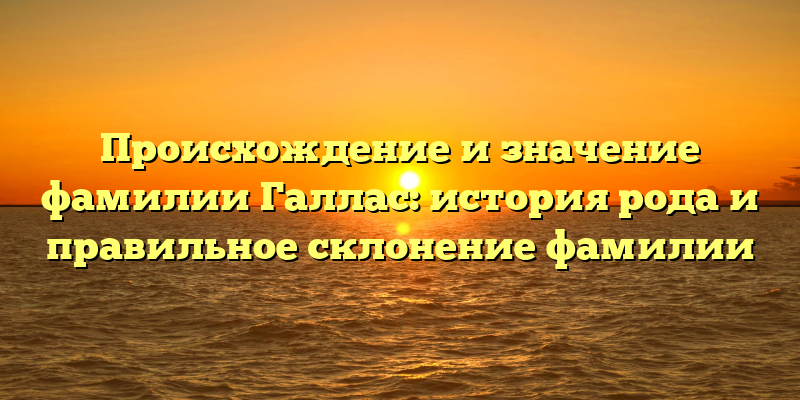 Происхождение и значение фамилии Галлас: история рода и правильное склонение фамилии