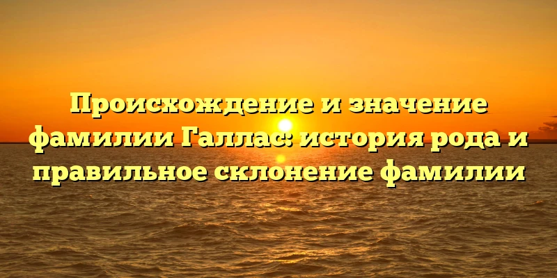Происхождение и значение фамилии Галлас: история рода и правильное склонение фамилии Происхождение и значение фамилии Галлас: история рода и правильное склонение фамилии