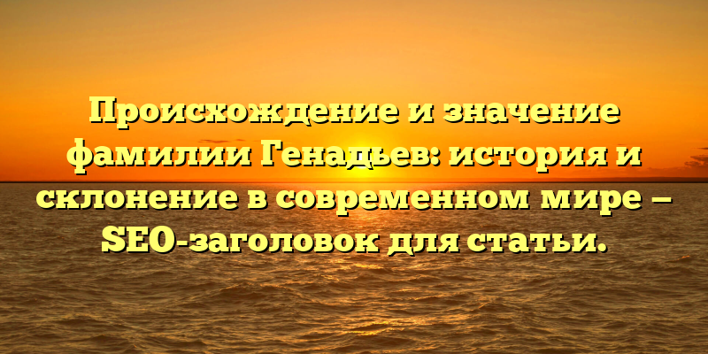 Происхождение и значение фамилии Генадьев: история и склонение в современном мире — SEO-заголовок для статьи.