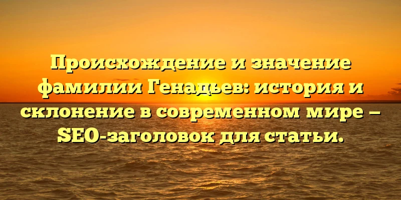 Происхождение и значение фамилии Генадьев: история и склонение в современном мире — SEO-заголовок для статьи. Происхождение и значение фамилии Генадьев: история и склонение в современном мире — SEO-заголовок для статьи.