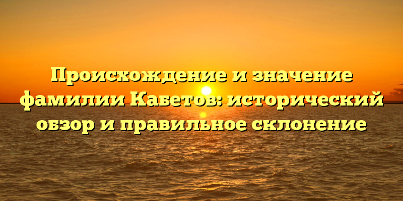 Происхождение и значение фамилии Кабетов: исторический обзор и правильное склонение