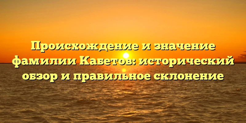 Происхождение и значение фамилии Кабетов: исторический обзор и правильное склонение Происхождение и значение фамилии Кабетов: исторический обзор и правильное склонение