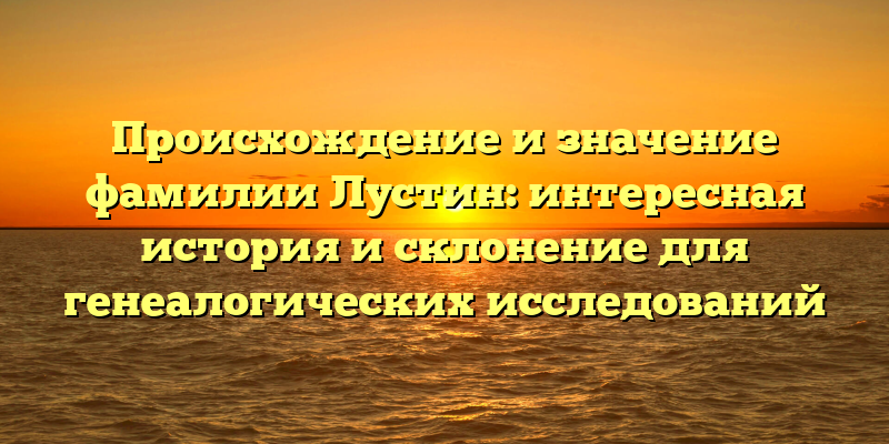 Происхождение и значение фамилии Лустин: интересная история и склонение для генеалогических исследований
