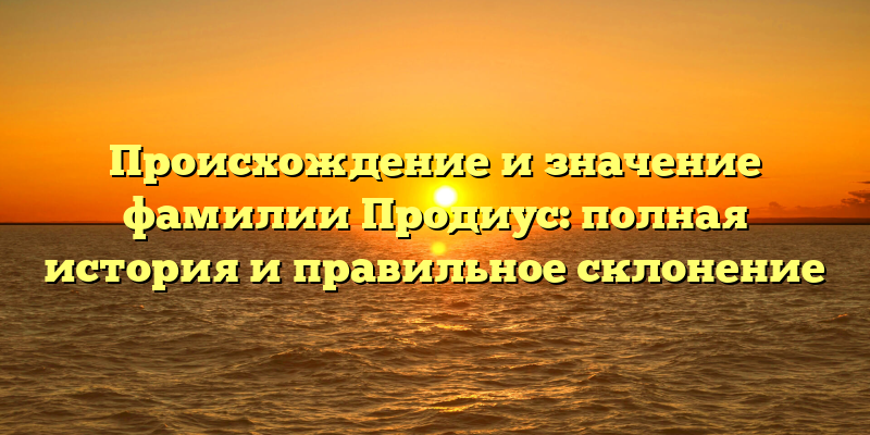 Происхождение и значение фамилии Продиус: полная история и правильное склонение