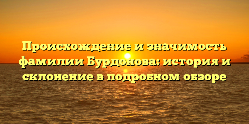 Происхождение и значимость фамилии Бурдонова: история и склонение в подробном обзоре