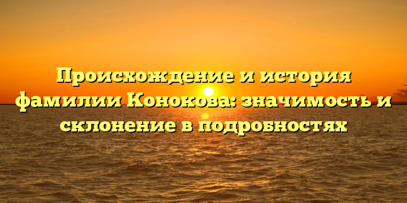 Происхождение и история фамилии Конокова: значимость и склонение в подробностях