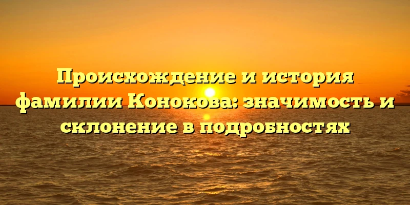 Происхождение и история фамилии Конокова: значимость и склонение в подробностях Происхождение и история фамилии Конокова: значимость и склонение в подробностях