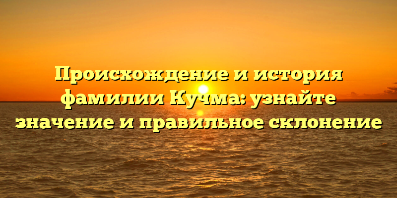 Происхождение и история фамилии Кучма: узнайте значение и правильное склонение