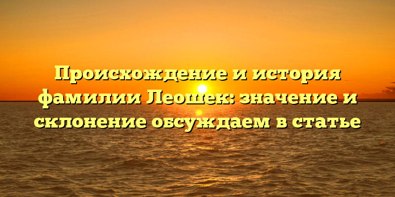 Происхождение и история фамилии Леошек: значение и склонение обсуждаем в статье
