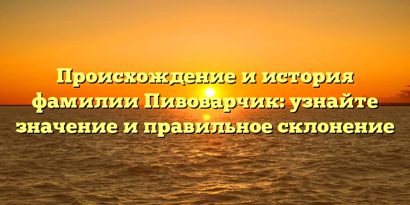 Происхождение и история фамилии Пивоварчик: узнайте значение и правильное склонение Происхождение и история фамилии Пивоварчик: узнайте значение и правильное склонение