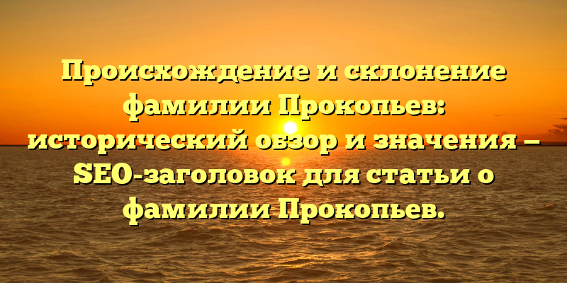 Происхождение и склонение фамилии Прокопьев: исторический обзор и значения — SEO-заголовок для статьи о фамилии Прокопьев.