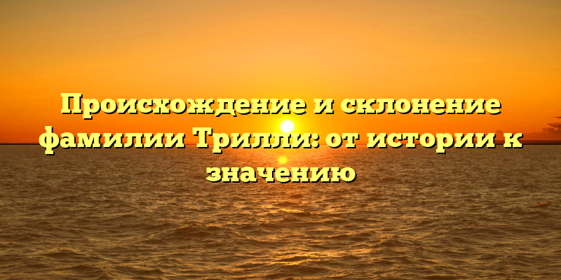 Происхождение и склонение фамилии Трилли: от истории к значению