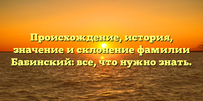 Происхождение, история, значение и склонение фамилии Бабинский: все, что нужно знать.