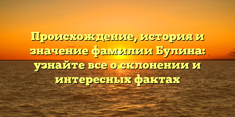 Происхождение, история и значение фамилии Булина: узнайте все о склонении и интересных фактах