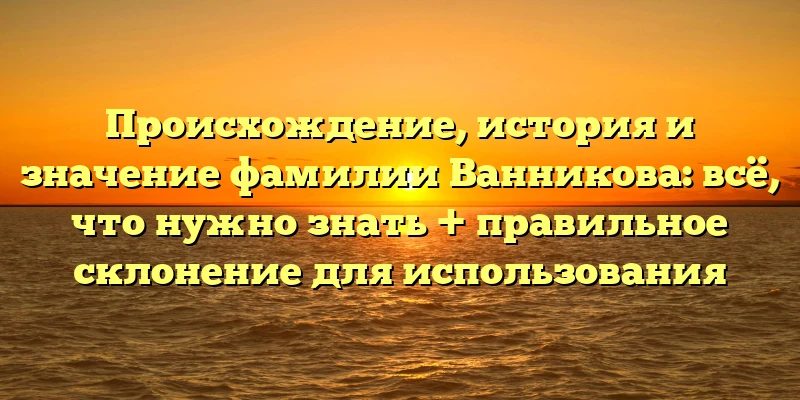 Происхождение, история и значение фамилии Ванникова: всё, что нужно знать + правильное склонение для использования Происхождение, история и значение фамилии Ванникова: всё, что нужно знать + правильное склонение для использования