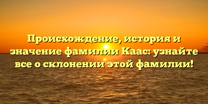 Происхождение, история и значение фамилии Каас: узнайте все о склонении этой фамилии!
