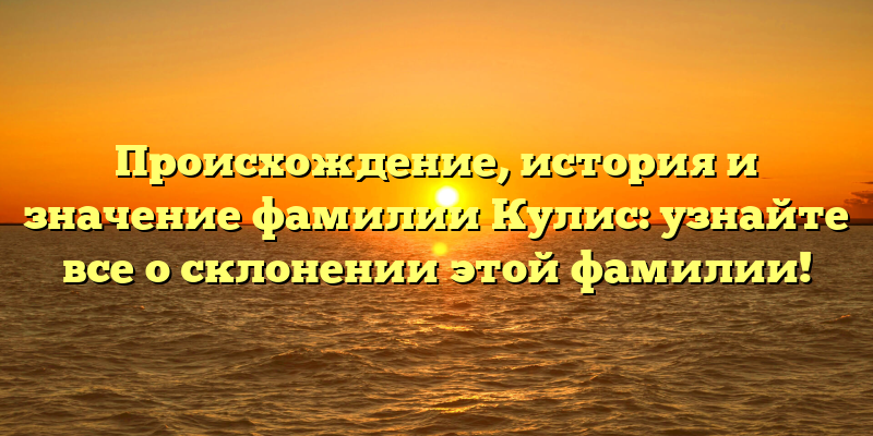 Происхождение, история и значение фамилии Кулис: узнайте все о склонении этой фамилии!