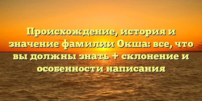 Происхождение, история и значение фамилии Окша: все, что вы должны знать + склонение и особенности написания Происхождение, история и значение фамилии Окша: все, что вы должны знать + склонение и особенности написания
