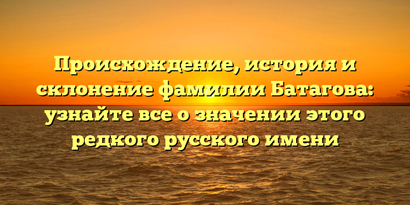 Происхождение, история и склонение фамилии Батагова: узнайте все о значении этого редкого русского имени