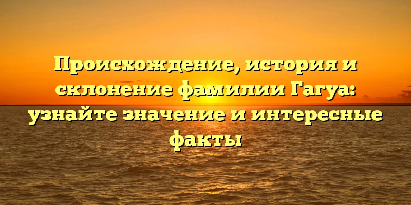 Происхождение, история и склонение фамилии Гагуа: узнайте значение и интересные факты Происхождение, история и склонение фамилии Гагуа: узнайте значение и интересные факты