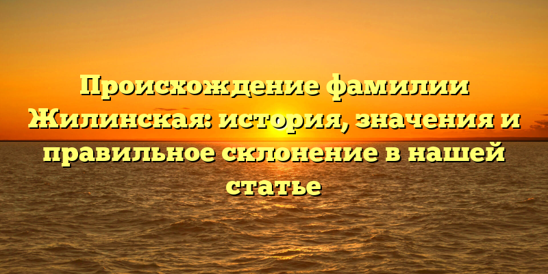 Происхождение фамилии Жилинская: история, значения и правильное склонение в нашей статье
