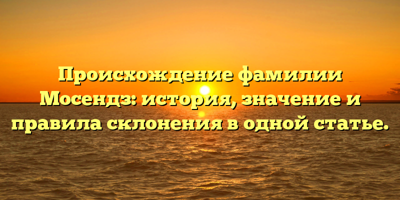 Происхождение фамилии Мосендз: история, значение и правила склонения в одной статье.