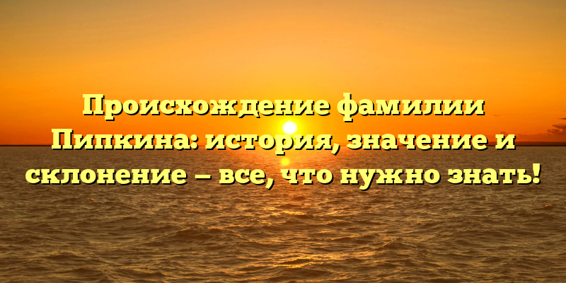 Происхождение фамилии Пипкина: история, значение и склонение — все, что нужно знать!