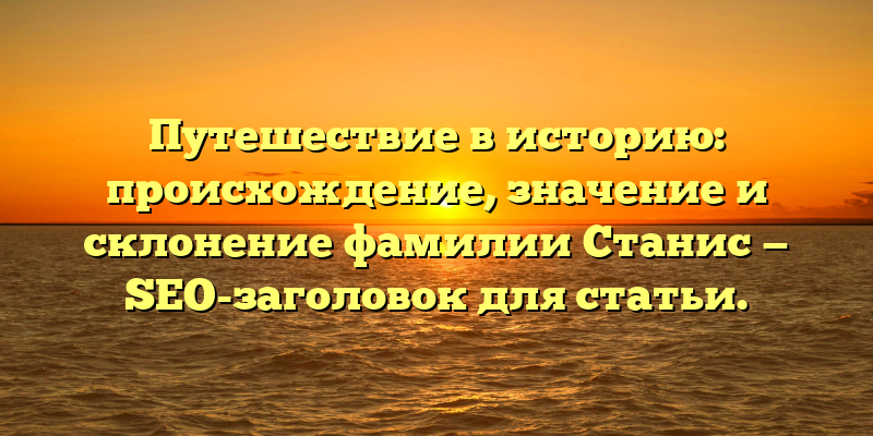 Путешествие в историю: происхождение, значение и склонение фамилии Станис — SEO-заголовок для статьи.