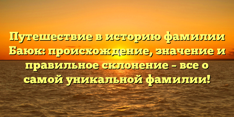 Путешествие в историю фамилии Баюк: происхождение, значение и правильное склонение – все о самой уникальной фамилии!
