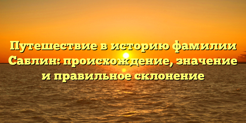 Путешествие в историю фамилии Саблин: происхождение, значение и правильное склонение