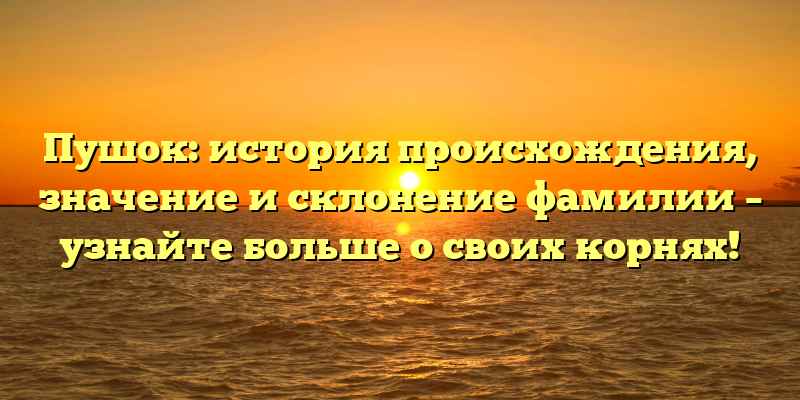 Пушок: история происхождения, значение и склонение фамилии – узнайте больше о своих корнях!