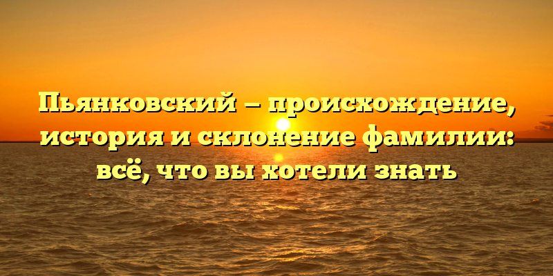 Пьянковский — происхождение, история и склонение фамилии: всё, что вы хотели знать