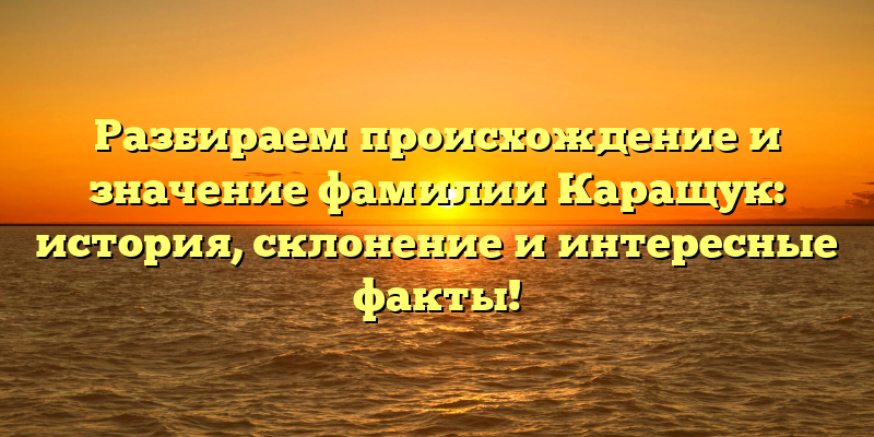Разбираем происхождение и значение фамилии Каращук: история, склонение и интересные факты!